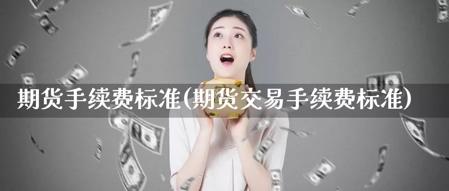 期货手续费标准(期货交易手续费标准)_https://www.sjzjsgy.com_期货百科_第1张