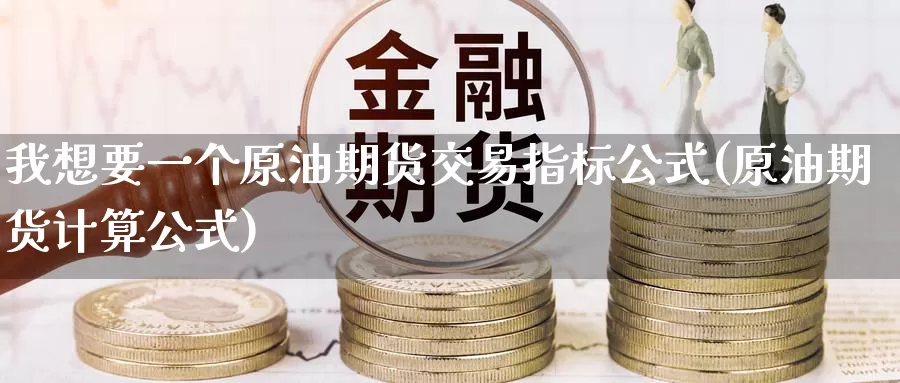 我想要一个原油期货交易指标公式(原油期货计算公式)_https://www.sjzjsgy.com_货币兑_第1张