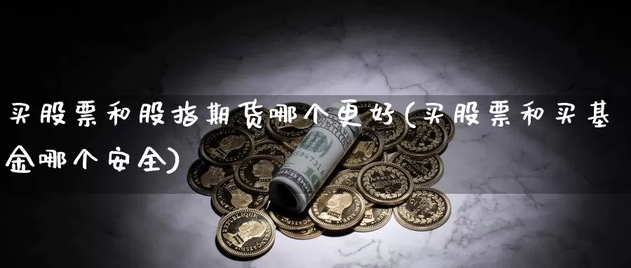 买股票和股指期货哪个更好(买股票和买基金哪个安全)_https://www.sjzjsgy.com_货币兑_第1张