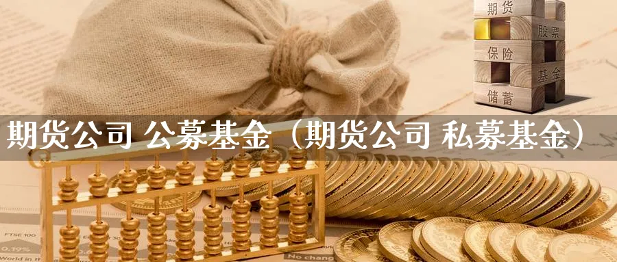 期货公司 公募基金（期货公司 私募基金）_https://www.sjzjsgy.com_期货入门_第1张