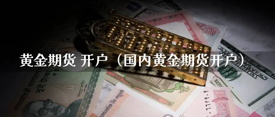 黄金期货 开户（国内黄金期货开户）_https://www.sjzjsgy.com_期货代理_第1张