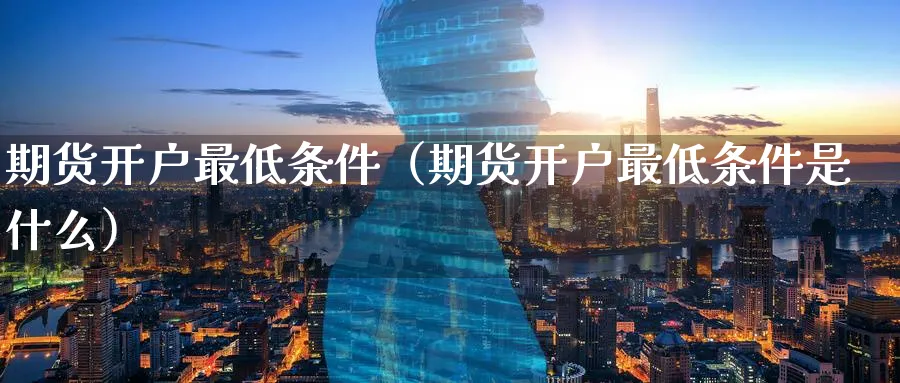 期货开户最低条件（期货开户最低条件是什么）_https://www.sjzjsgy.com_期货公司_第1张