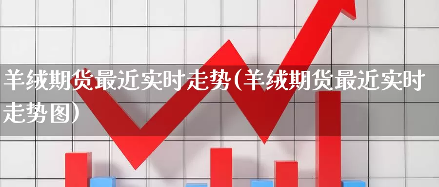 羊绒期货最近实时走势(羊绒期货最近实时走势图)_https://www.sjzjsgy.com_期货代理_第1张