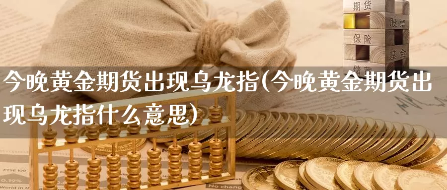 今晚黄金期货出现乌龙指(今晚黄金期货出现乌龙指什么意思)_https://www.sjzjsgy.com_外汇_第1张