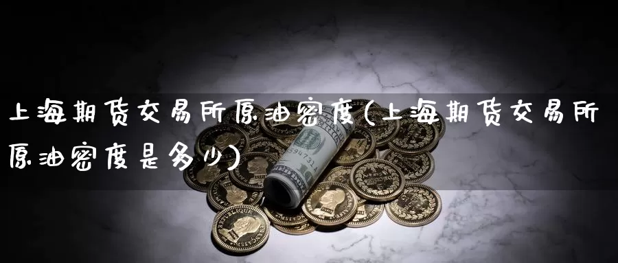 上海期货交易所原油密度(上海期货交易所原油密度是多少)_https://www.sjzjsgy.com_期货公司_第1张