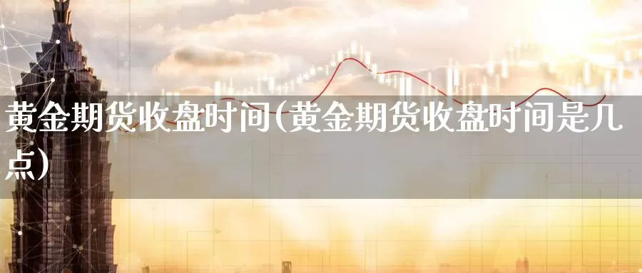 黄金期货收盘时间(黄金期货收盘时间是几点)_https://www.sjzjsgy.com_外汇_第1张