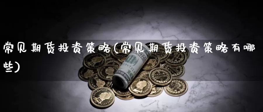 常见期货投资策略(常见期货投资策略有哪些)_https://www.sjzjsgy.com_外汇市场_第1张