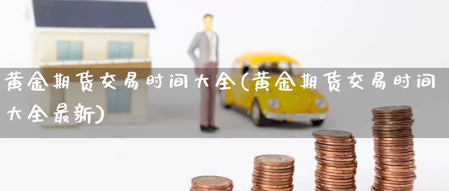 黄金期货交易时间大全(黄金期货交易时间大全最新)_https://www.sjzjsgy.com_期货公司_第1张