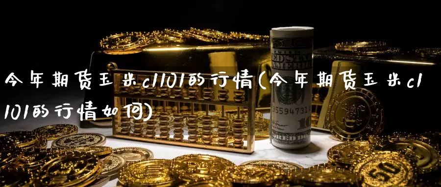 今年期货玉米c1101的行情(今年期货玉米c1101的行情如何)_https://www.sjzjsgy.com_股指期货_第1张