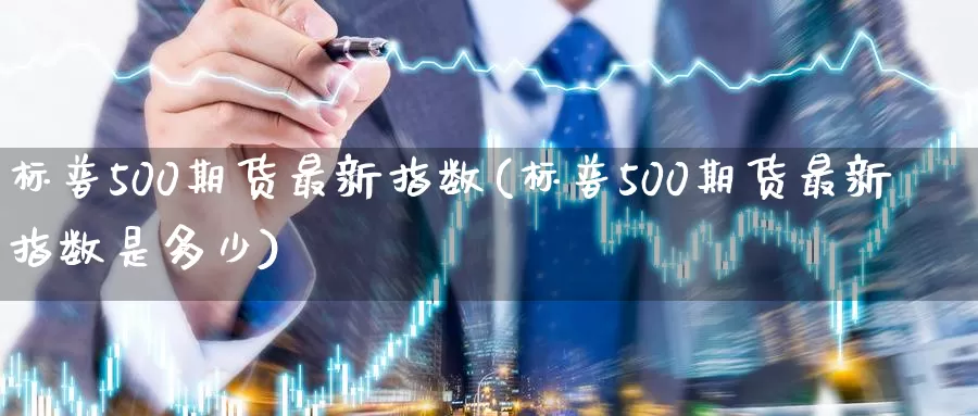 标普500期货最新指数(标普500期货最新指数是多少)_https://www.sjzjsgy.com_期货入门_第1张