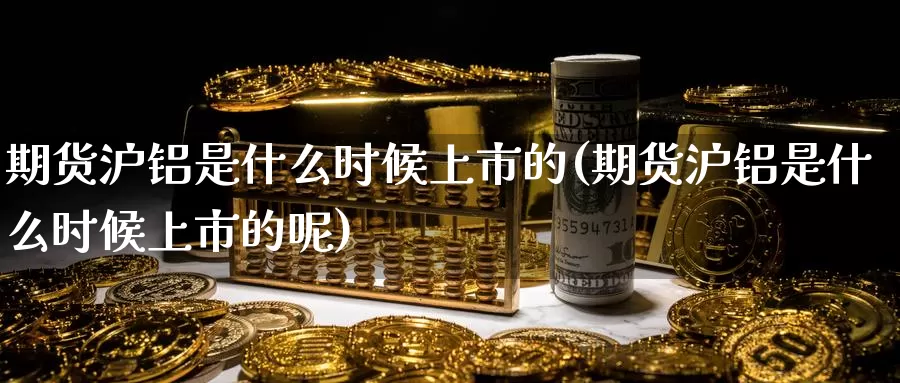 期货沪铝是什么时候上市的(期货沪铝是什么时候上市的呢)_https://www.sjzjsgy.com_外汇_第1张