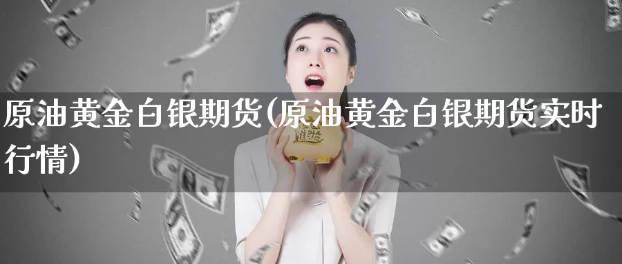 原油黄金白银期货(原油黄金白银期货实时行情)_https://www.sjzjsgy.com_期货百科_第1张