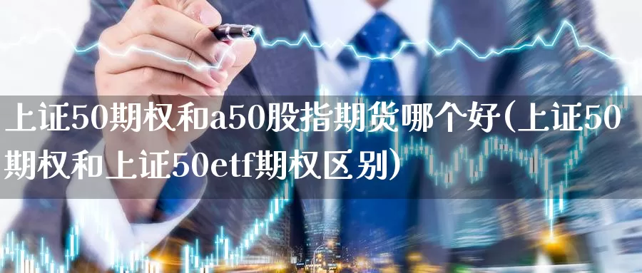 上证50期权和a50股指期货哪个好(上证50期权和上证50etf期权区别)_https://www.sjzjsgy.com_期货入门_第1张