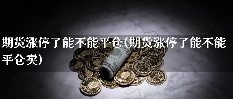 期货涨停了能不能平仓(期货涨停了能不能平仓卖)_https://www.sjzjsgy.com_期货入门_第1张