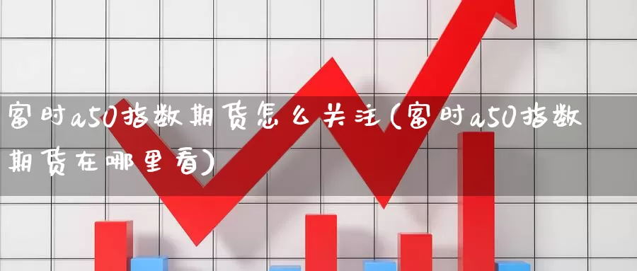 富时a50指数期货怎么关注(富时a50指数期货在哪里看)_https://www.sjzjsgy.com_期货行情_第1张