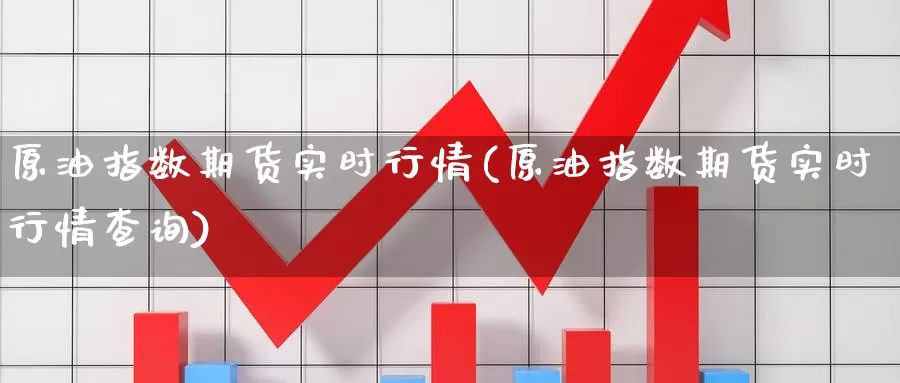 原油指数期货实时行情(原油指数期货实时行情查询)_https://www.sjzjsgy.com_期货市场_第1张