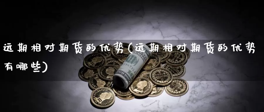 远期相对期货的优势(远期相对期货的优势有哪些)_https://www.sjzjsgy.com_商品期货_第1张