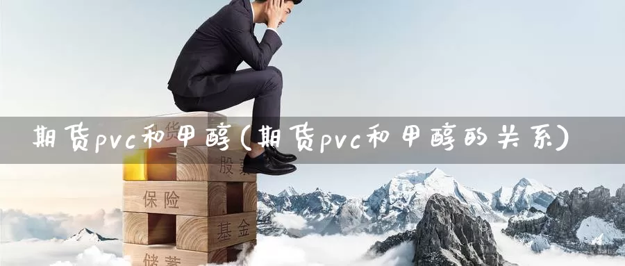 期货pvc和甲醇(期货pvc和甲醇的关系)_https://www.sjzjsgy.com_期货代理_第1张