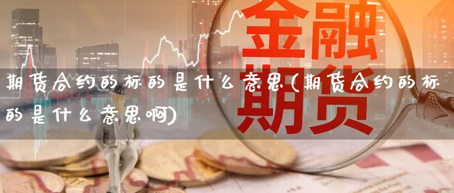 期货合约的标的是什么意思(期货合约的标的是什么意思啊)_https://www.sjzjsgy.com_期货入门_第1张