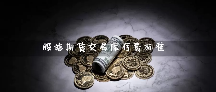 股指期货交易库存费标准_https://www.sjzjsgy.com_期货市场_第1张