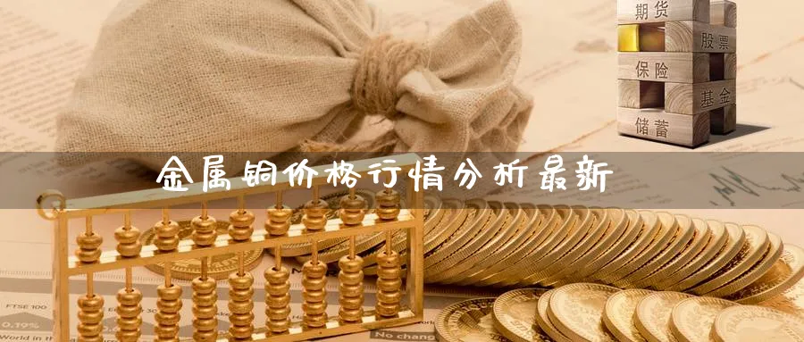 金属铜价格行情分析最新_https://www.sjzjsgy.com_期货公司_第1张