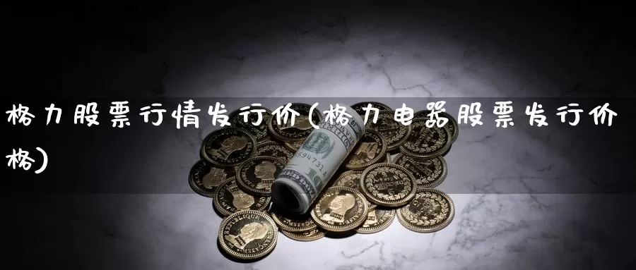 格力股票行情发行价(格力电器股票发行价格)_https://www.sjzjsgy.com_商品期货_第1张