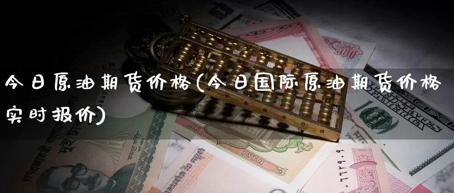 今日原油期货价格(今日国际原油期货价格实时报价)_https://www.sjzjsgy.com_外汇_第1张