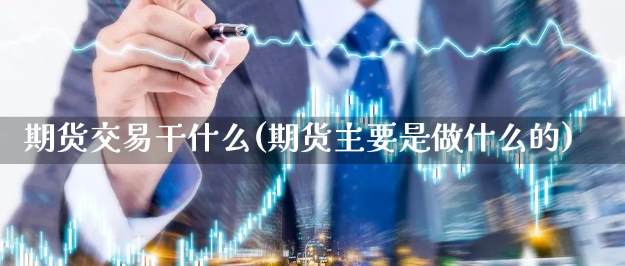 期货交易干什么(期货主要是做什么的)_https://www.sjzjsgy.com_股指期货_第1张