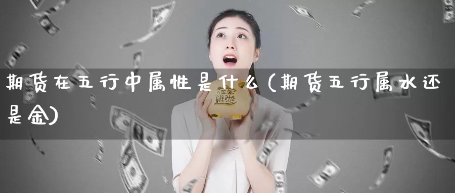 期货在五行中属性是什么(期货五行属水还是金)_https://www.sjzjsgy.com_期货入门_第1张