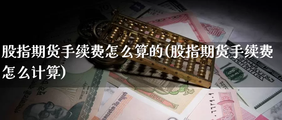 股指期货手续费怎么算的(股指期货手续费怎么计算)_https://www.sjzjsgy.com_期货入门_第1张