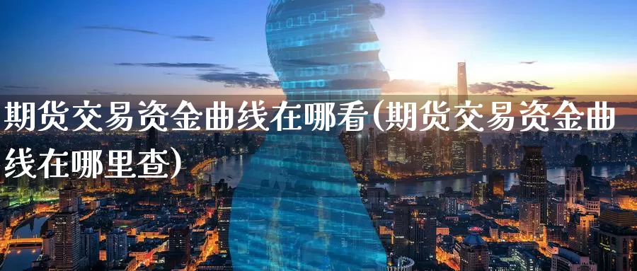 期货交易资金曲线在哪看(期货交易资金曲线在哪里查)_https://www.sjzjsgy.com_外汇市场_第1张