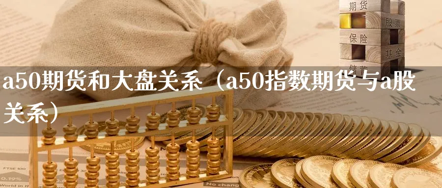 a50期货和大盘关系（a50指数期货与a股关系）_https://www.sjzjsgy.com_期货入门_第1张