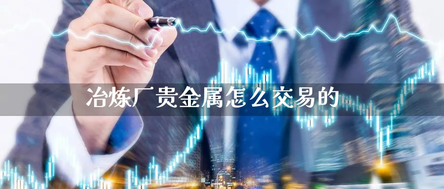 冶炼厂贵金属怎么交易的_https://www.sjzjsgy.com_期货市场_第1张