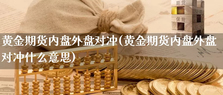 黄金期货内盘外盘对冲(黄金期货内盘外盘对冲什么意思)_https://www.sjzjsgy.com_期货入门_第1张