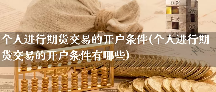 个人进行期货交易的开户条件(个人进行期货交易的开户条件有哪些)_https://www.sjzjsgy.com_外汇市场_第1张