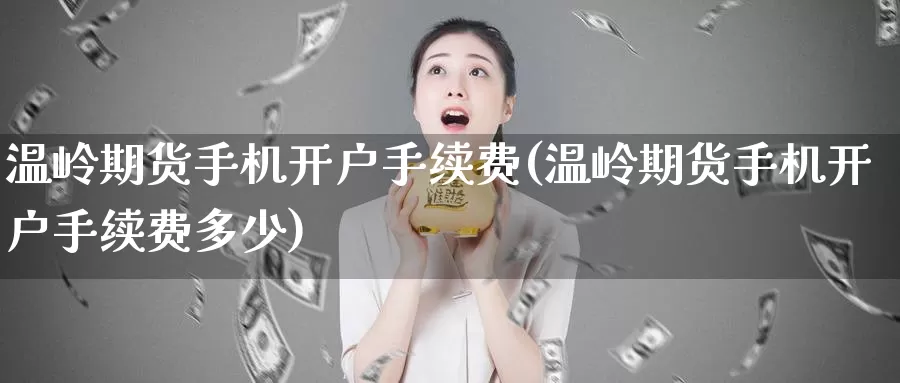 温岭期货手机开户手续费(温岭期货手机开户手续费多少)_https://www.sjzjsgy.com_股指期货_第1张