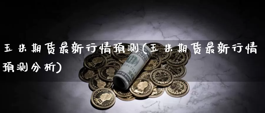 玉米期货最新行情预测(玉米期货最新行情预测分析)_https://www.sjzjsgy.com_期货百科_第1张