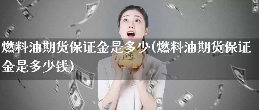 燃料油期货保证金是多少(燃料油期货保证金是多少钱)_https://www.sjzjsgy.com_期货公司_第1张