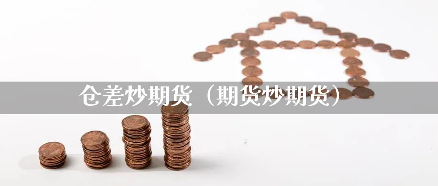 仓差炒期货（期货炒期货）_https://www.sjzjsgy.com_期货公司_第1张