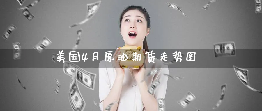 美国4月原油期货走势图_https://www.sjzjsgy.com_期货市场_第1张