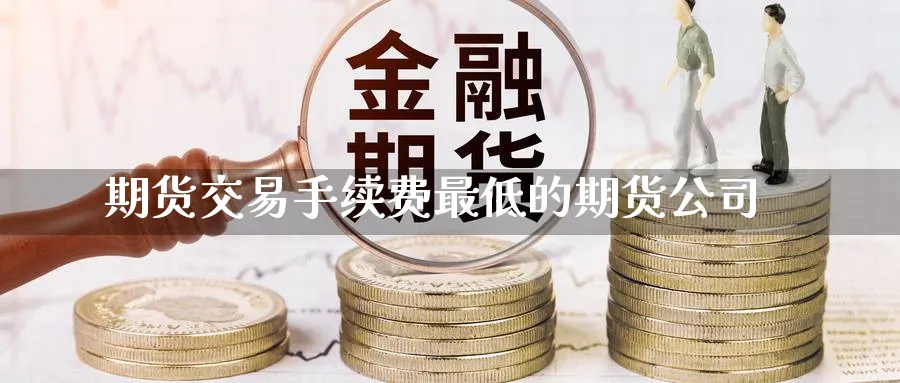 期货交易手续费最低的期货公司_https://www.sjzjsgy.com_期货入门_第1张