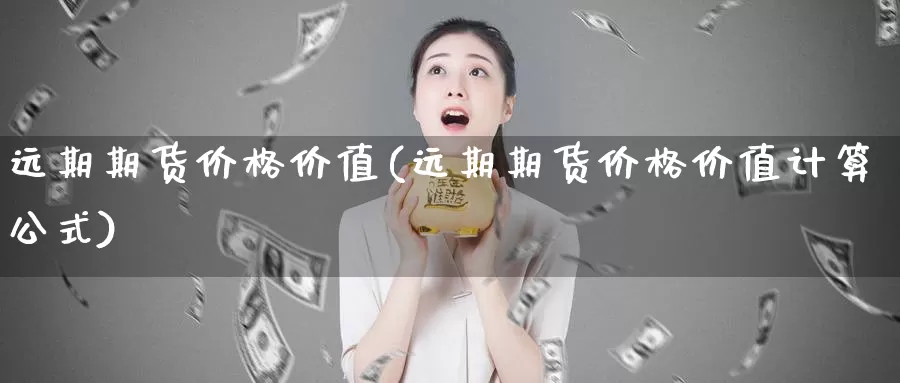 远期期货价格价值(远期期货价格价值计算公式)_https://www.sjzjsgy.com_期货市场_第1张