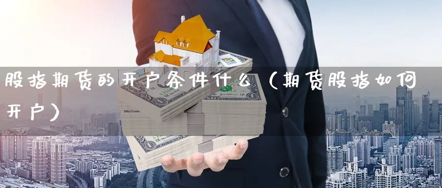 股指期货的开户条件什么（期货股指如何开户）_https://www.sjzjsgy.com_期货公司_第1张