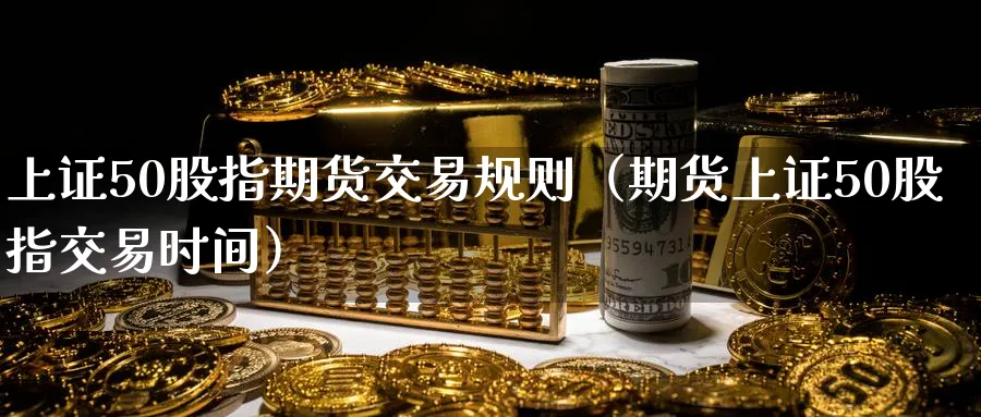 上证50股指期货交易规则（期货上证50股指交易时间）_https://www.sjzjsgy.com_期货入门_第1张