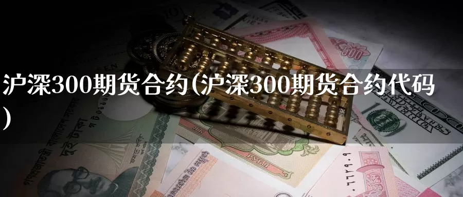 沪深300期货合约(沪深300期货合约代码)_https://www.sjzjsgy.com_期货代理_第1张