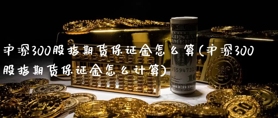 沪深300股指期货保证金怎么算(沪深300股指期货保证金怎么计算)_https://www.sjzjsgy.com_期货市场_第1张