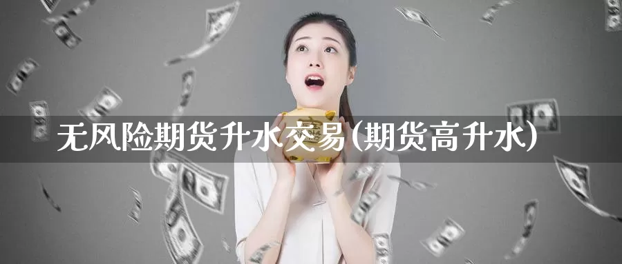 无风险期货升水交易(期货高升水)_https://www.sjzjsgy.com_期货市场_第1张