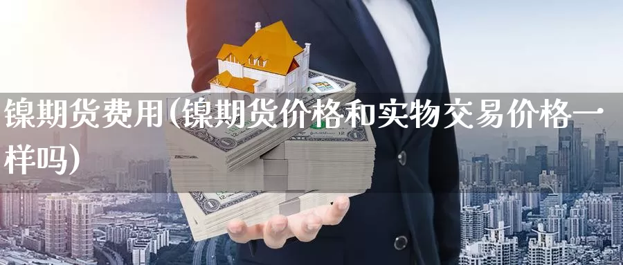 镍期货费用(镍期货价格和实物交易价格一样吗)_https://www.sjzjsgy.com_期货公司_第1张