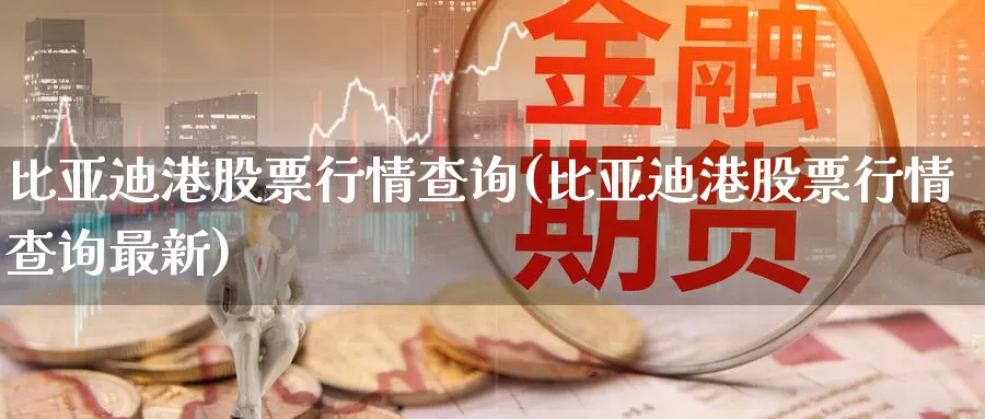 比亚迪港股票行情查询(比亚迪港股票行情查询最新)_https://www.sjzjsgy.com_期货百科_第1张