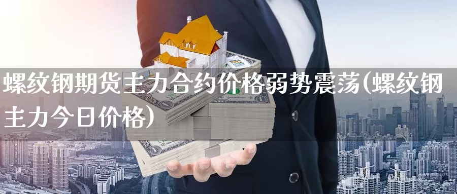 螺纹钢期货主力合约价格弱势震荡(螺纹钢主力今日价格)_https://www.sjzjsgy.com_期货百科_第1张